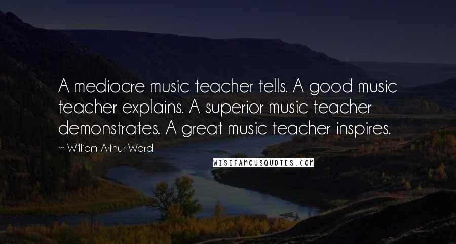 William Arthur Ward Quotes: A mediocre music teacher tells. A good music teacher explains. A superior music teacher demonstrates. A great music teacher inspires.