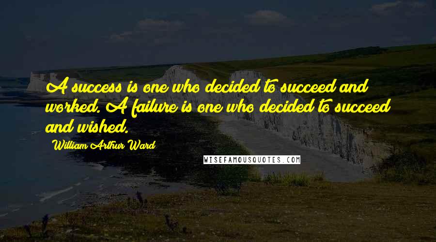 William Arthur Ward Quotes: A success is one who decided to succeed and worked. A failure is one who decided to succeed and wished.
