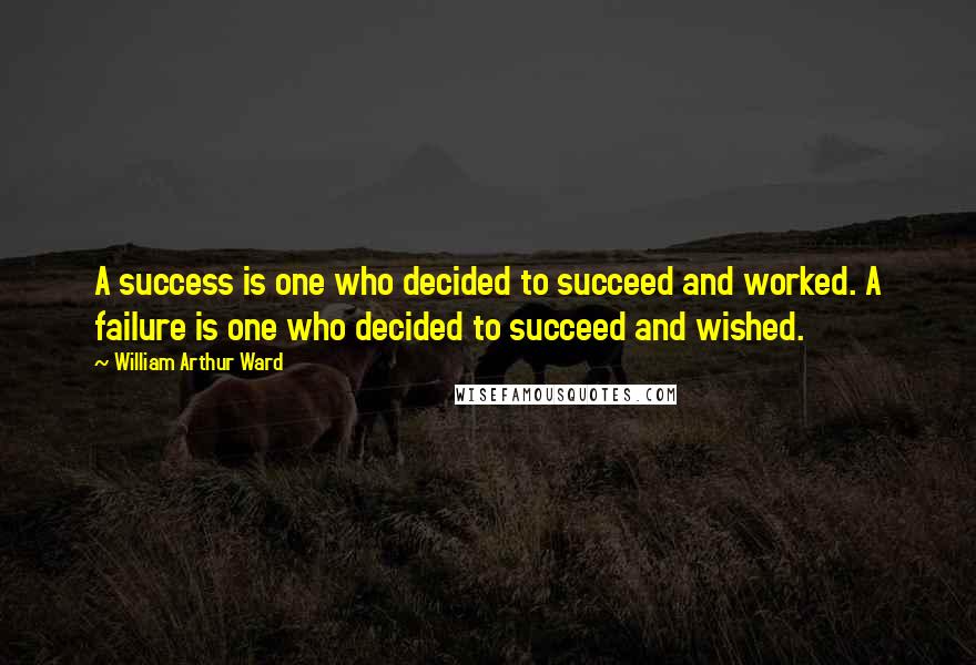 William Arthur Ward Quotes: A success is one who decided to succeed and worked. A failure is one who decided to succeed and wished.