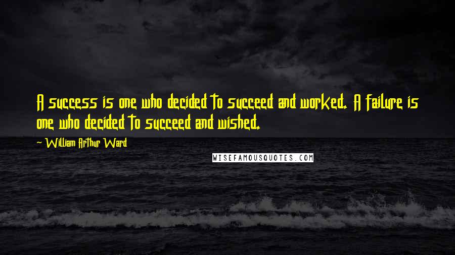 William Arthur Ward Quotes: A success is one who decided to succeed and worked. A failure is one who decided to succeed and wished.