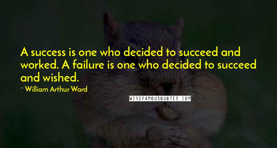 William Arthur Ward Quotes: A success is one who decided to succeed and worked. A failure is one who decided to succeed and wished.