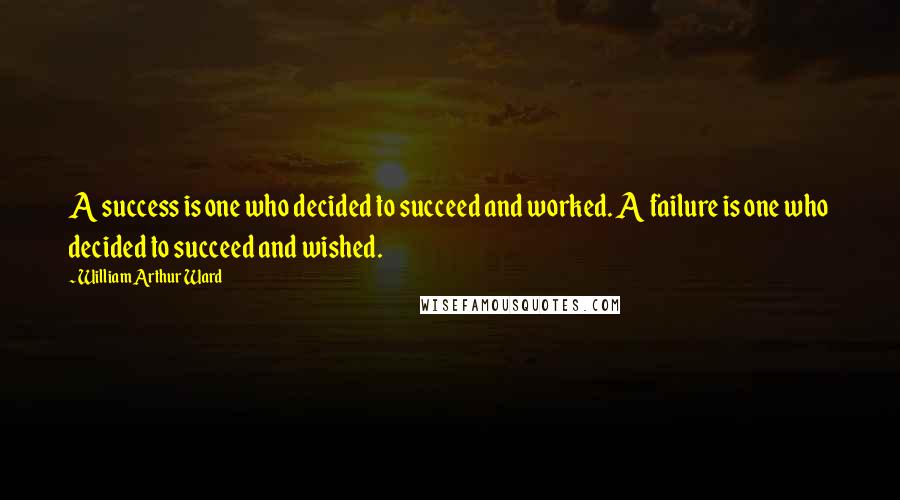 William Arthur Ward Quotes: A success is one who decided to succeed and worked. A failure is one who decided to succeed and wished.
