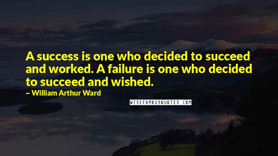 William Arthur Ward Quotes: A success is one who decided to succeed and worked. A failure is one who decided to succeed and wished.