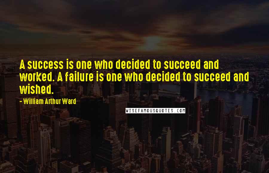 William Arthur Ward Quotes: A success is one who decided to succeed and worked. A failure is one who decided to succeed and wished.