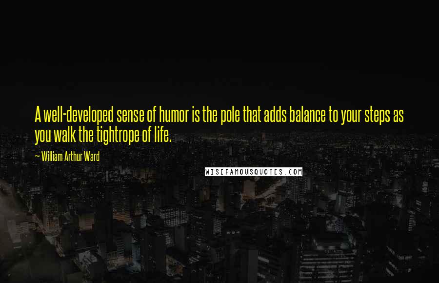 William Arthur Ward Quotes: A well-developed sense of humor is the pole that adds balance to your steps as you walk the tightrope of life.