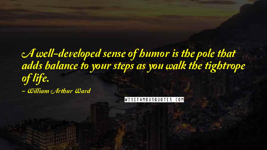 William Arthur Ward Quotes: A well-developed sense of humor is the pole that adds balance to your steps as you walk the tightrope of life.