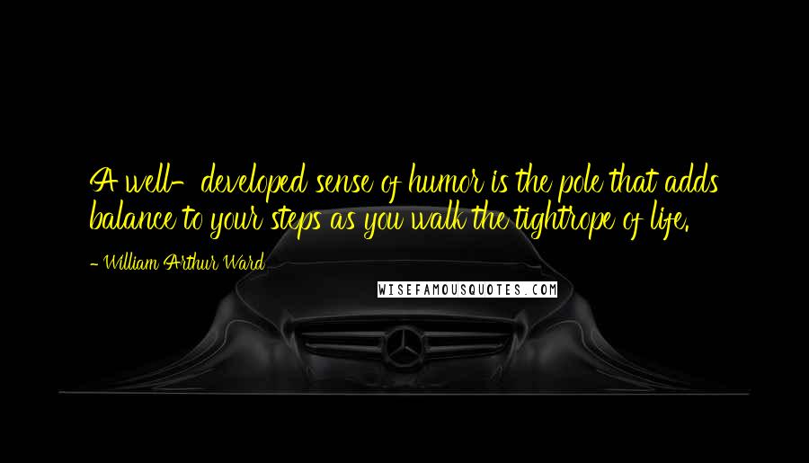 William Arthur Ward Quotes: A well-developed sense of humor is the pole that adds balance to your steps as you walk the tightrope of life.
