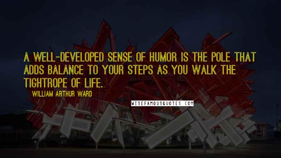 William Arthur Ward Quotes: A well-developed sense of humor is the pole that adds balance to your steps as you walk the tightrope of life.