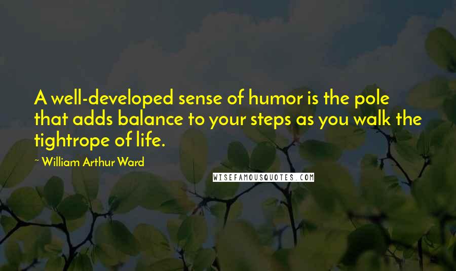 William Arthur Ward Quotes: A well-developed sense of humor is the pole that adds balance to your steps as you walk the tightrope of life.