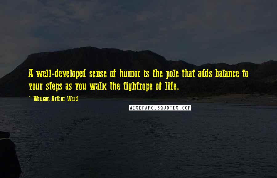 William Arthur Ward Quotes: A well-developed sense of humor is the pole that adds balance to your steps as you walk the tightrope of life.