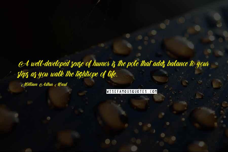William Arthur Ward Quotes: A well-developed sense of humor is the pole that adds balance to your steps as you walk the tightrope of life.