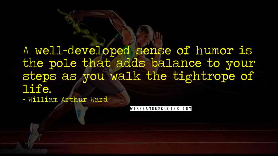 William Arthur Ward Quotes: A well-developed sense of humor is the pole that adds balance to your steps as you walk the tightrope of life.