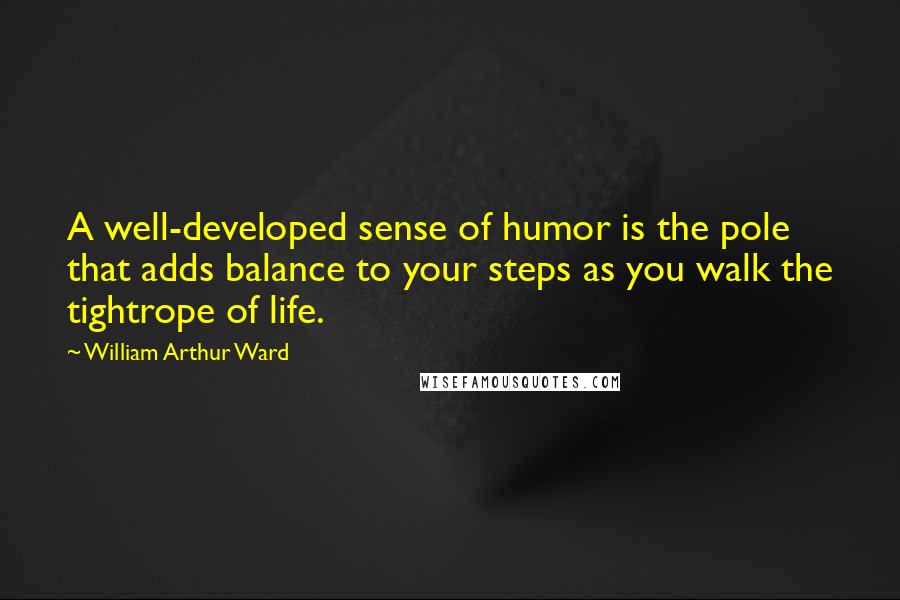 William Arthur Ward Quotes: A well-developed sense of humor is the pole that adds balance to your steps as you walk the tightrope of life.
