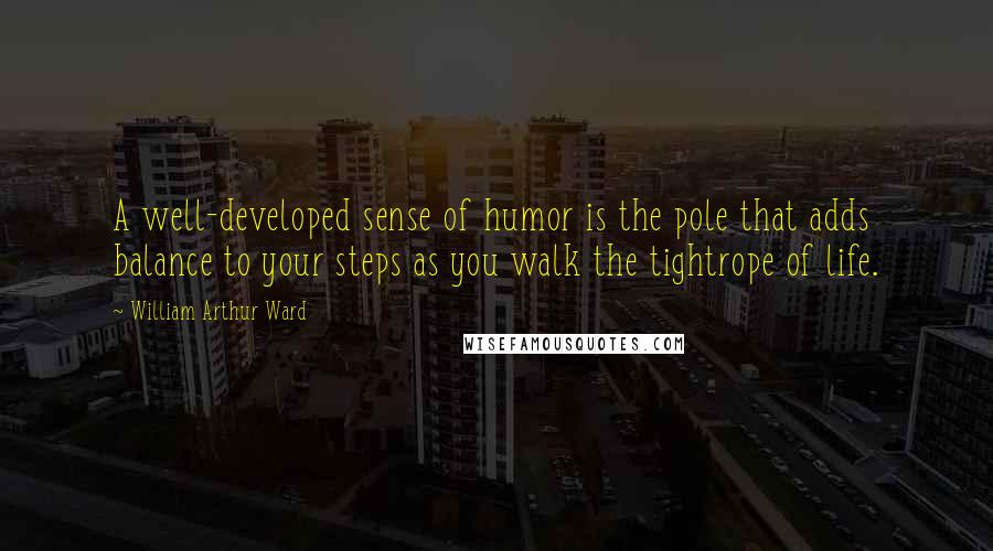 William Arthur Ward Quotes: A well-developed sense of humor is the pole that adds balance to your steps as you walk the tightrope of life.