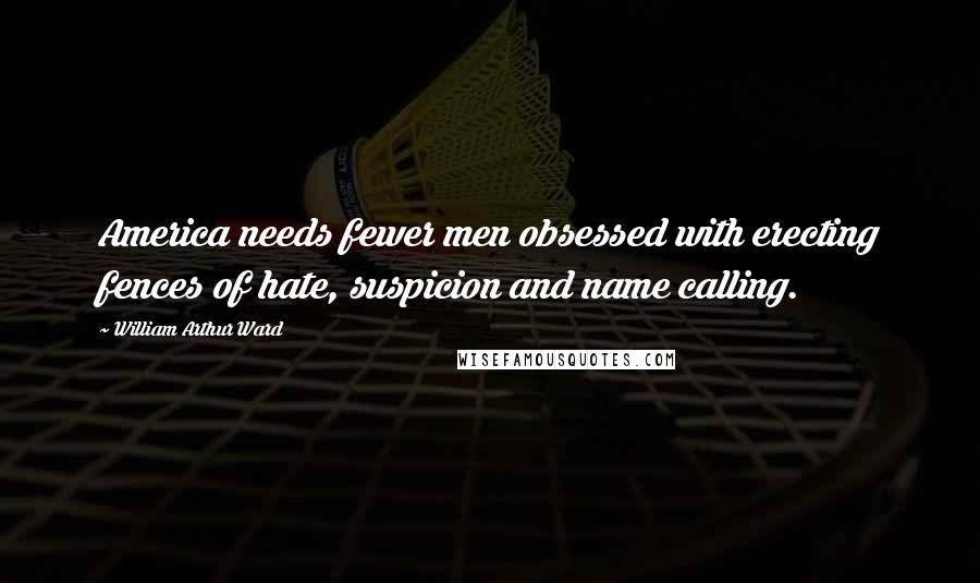 William Arthur Ward Quotes: America needs fewer men obsessed with erecting fences of hate, suspicion and name calling.