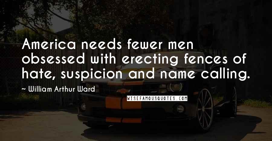 William Arthur Ward Quotes: America needs fewer men obsessed with erecting fences of hate, suspicion and name calling.