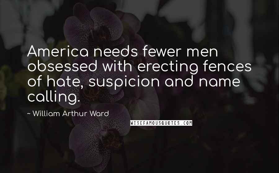 William Arthur Ward Quotes: America needs fewer men obsessed with erecting fences of hate, suspicion and name calling.