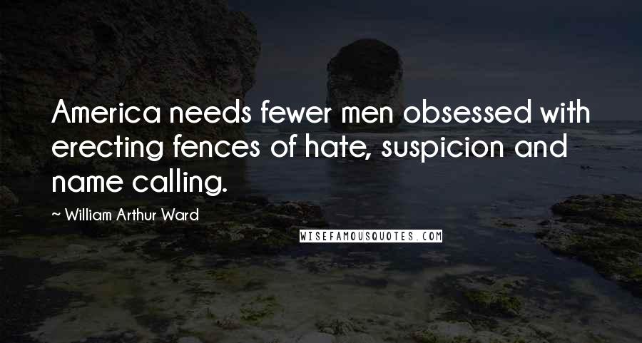 William Arthur Ward Quotes: America needs fewer men obsessed with erecting fences of hate, suspicion and name calling.