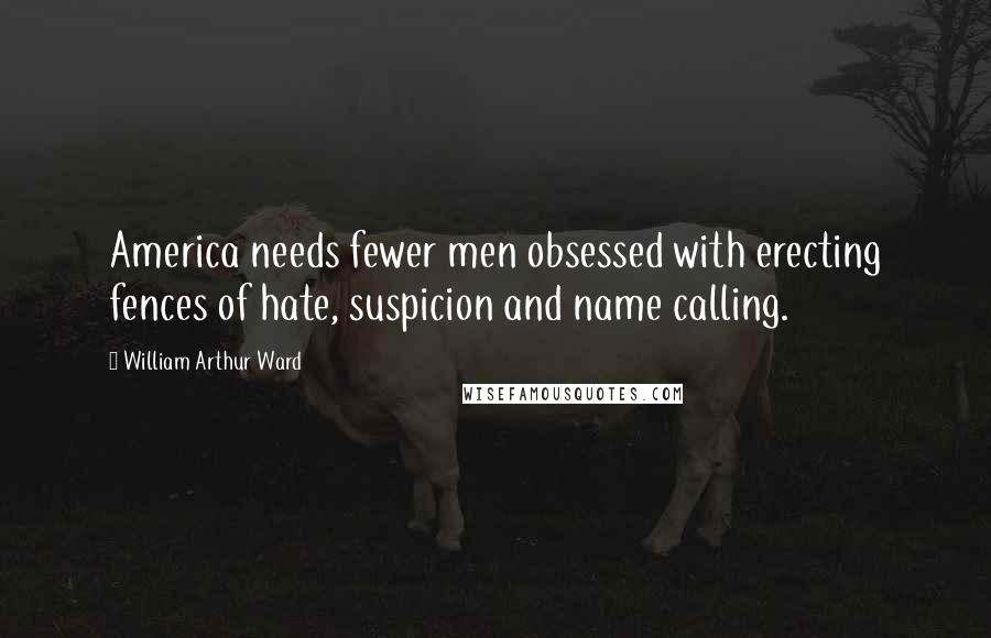 William Arthur Ward Quotes: America needs fewer men obsessed with erecting fences of hate, suspicion and name calling.