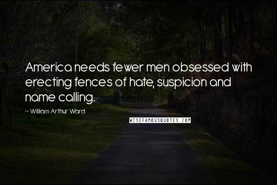 William Arthur Ward Quotes: America needs fewer men obsessed with erecting fences of hate, suspicion and name calling.