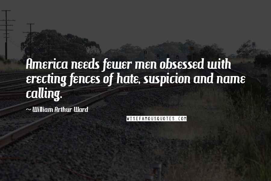 William Arthur Ward Quotes: America needs fewer men obsessed with erecting fences of hate, suspicion and name calling.