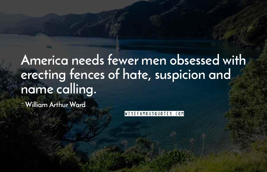 William Arthur Ward Quotes: America needs fewer men obsessed with erecting fences of hate, suspicion and name calling.