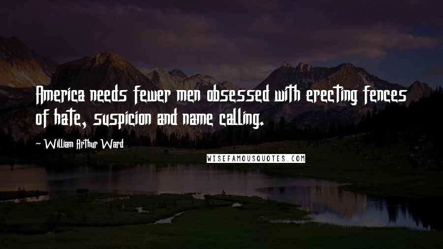 William Arthur Ward Quotes: America needs fewer men obsessed with erecting fences of hate, suspicion and name calling.