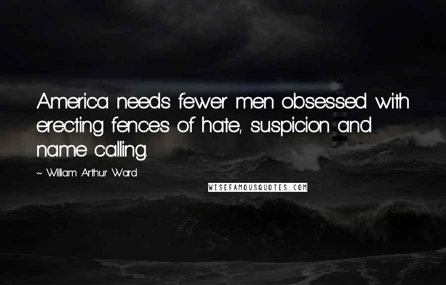 William Arthur Ward Quotes: America needs fewer men obsessed with erecting fences of hate, suspicion and name calling.