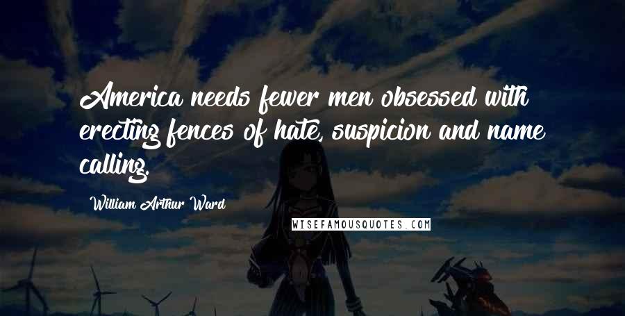 William Arthur Ward Quotes: America needs fewer men obsessed with erecting fences of hate, suspicion and name calling.