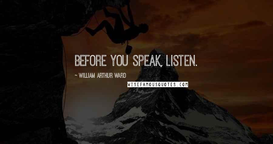 William Arthur Ward Quotes: Before you speak, listen.