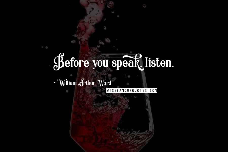 William Arthur Ward Quotes: Before you speak, listen.