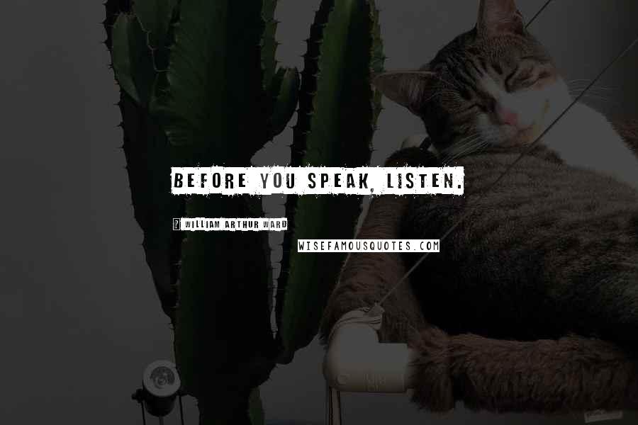 William Arthur Ward Quotes: Before you speak, listen.