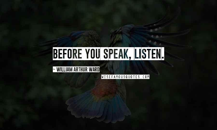 William Arthur Ward Quotes: Before you speak, listen.
