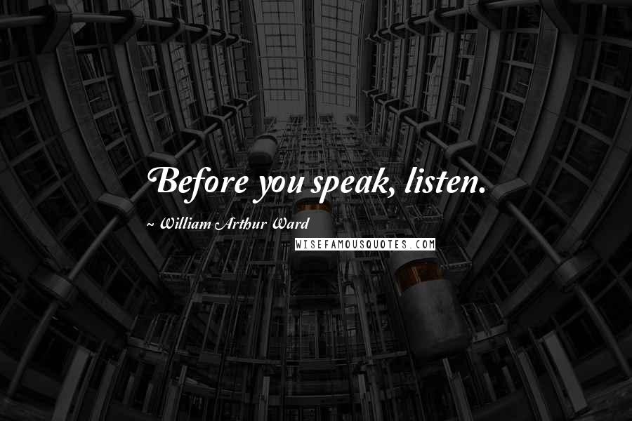William Arthur Ward Quotes: Before you speak, listen.