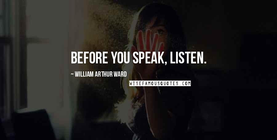William Arthur Ward Quotes: Before you speak, listen.