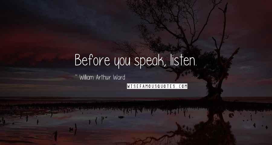 William Arthur Ward Quotes: Before you speak, listen.