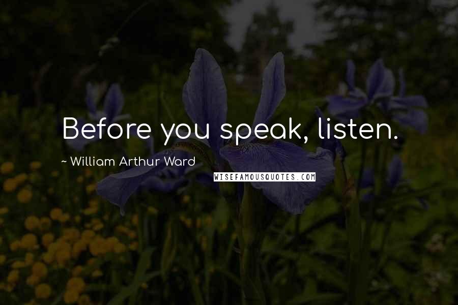 William Arthur Ward Quotes: Before you speak, listen.