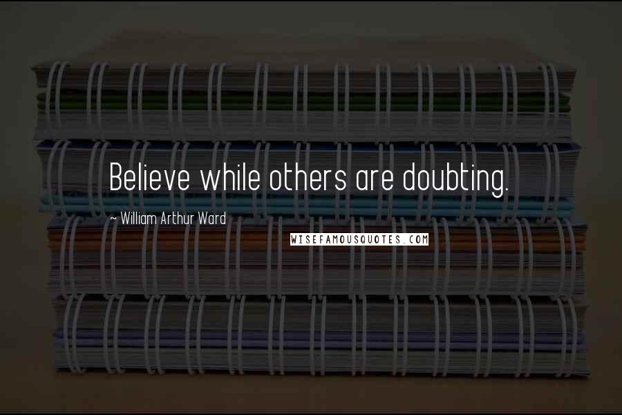 William Arthur Ward Quotes: Believe while others are doubting.