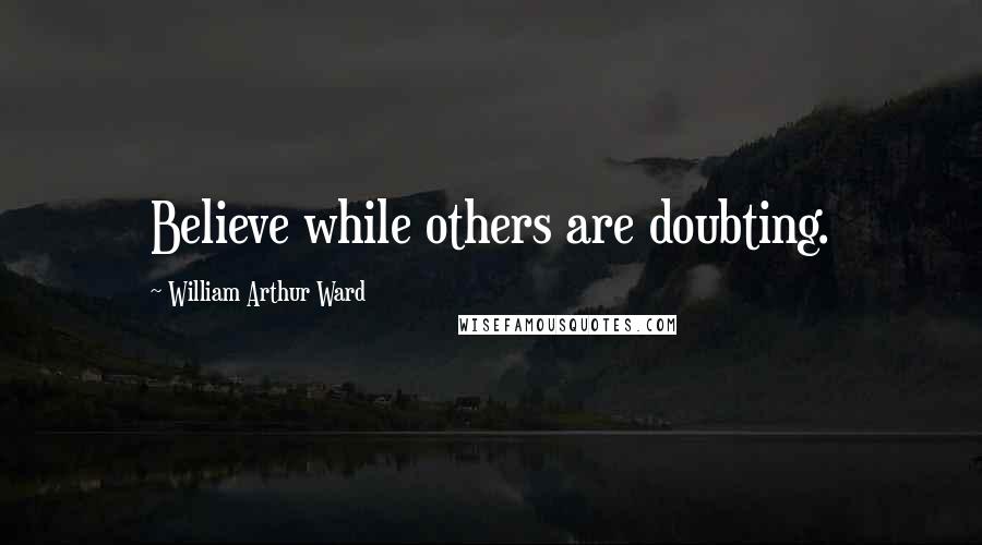 William Arthur Ward Quotes: Believe while others are doubting.