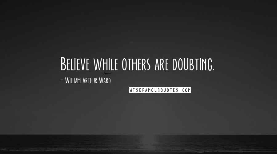 William Arthur Ward Quotes: Believe while others are doubting.