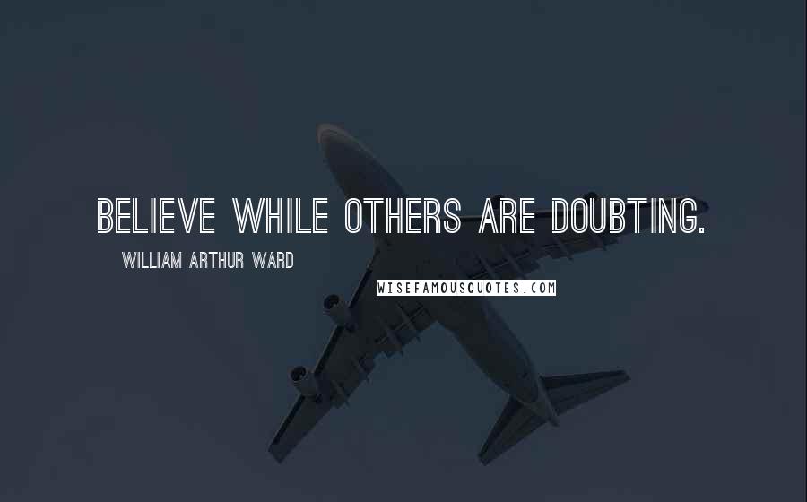 William Arthur Ward Quotes: Believe while others are doubting.