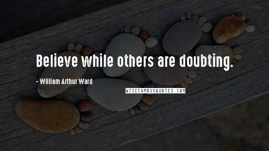 William Arthur Ward Quotes: Believe while others are doubting.