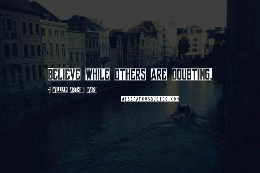 William Arthur Ward Quotes: Believe while others are doubting.