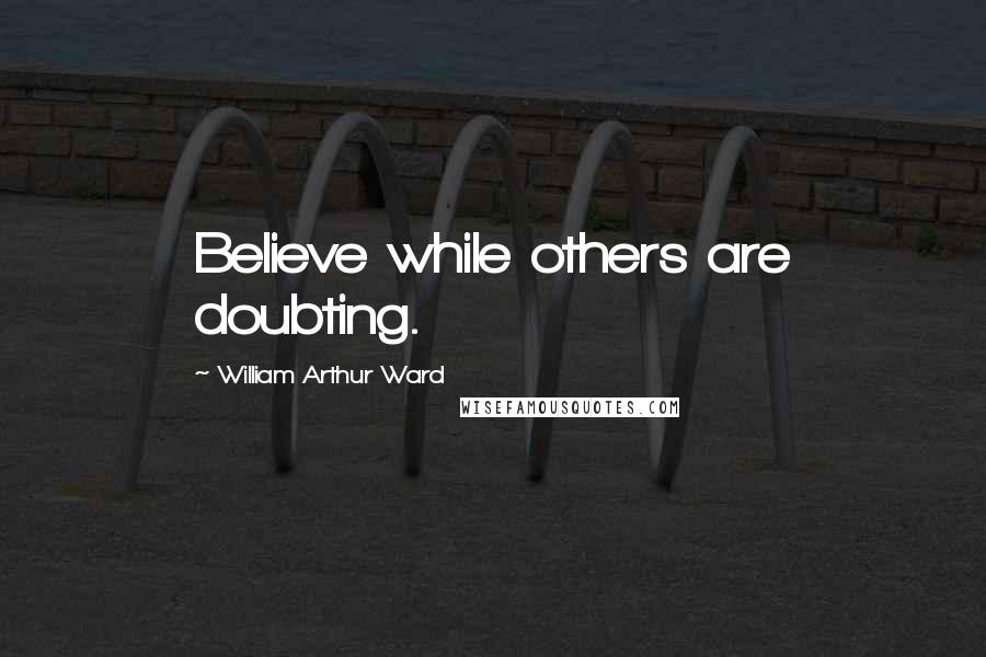 William Arthur Ward Quotes: Believe while others are doubting.