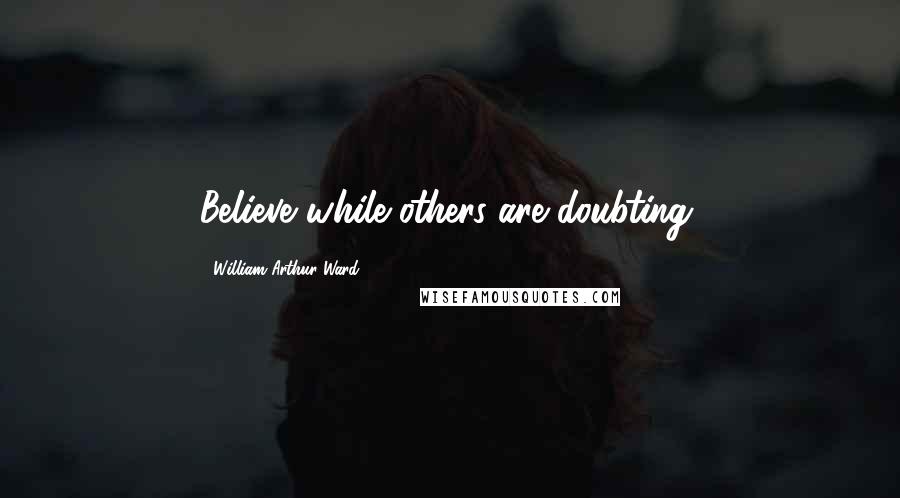 William Arthur Ward Quotes: Believe while others are doubting.