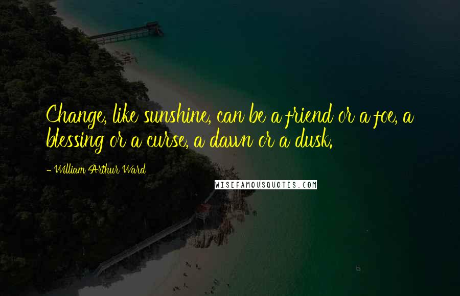 William Arthur Ward Quotes: Change, like sunshine, can be a friend or a foe, a blessing or a curse, a dawn or a dusk.