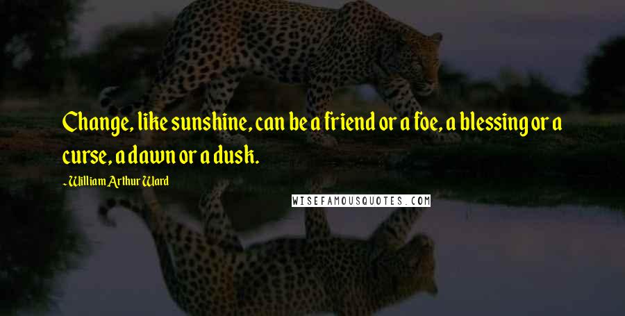 William Arthur Ward Quotes: Change, like sunshine, can be a friend or a foe, a blessing or a curse, a dawn or a dusk.