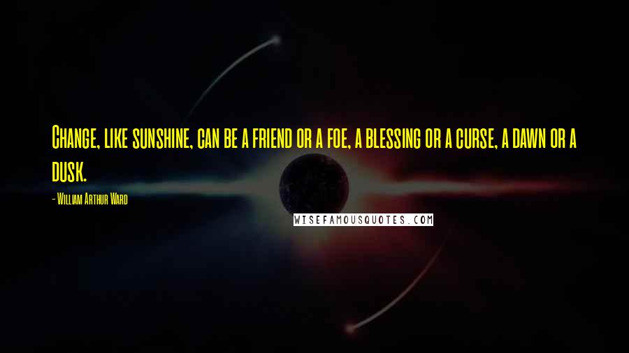 William Arthur Ward Quotes: Change, like sunshine, can be a friend or a foe, a blessing or a curse, a dawn or a dusk.