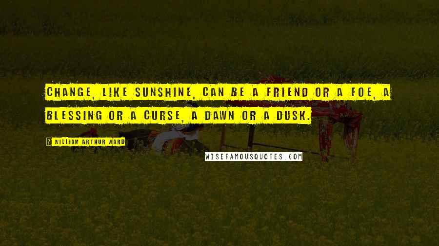 William Arthur Ward Quotes: Change, like sunshine, can be a friend or a foe, a blessing or a curse, a dawn or a dusk.