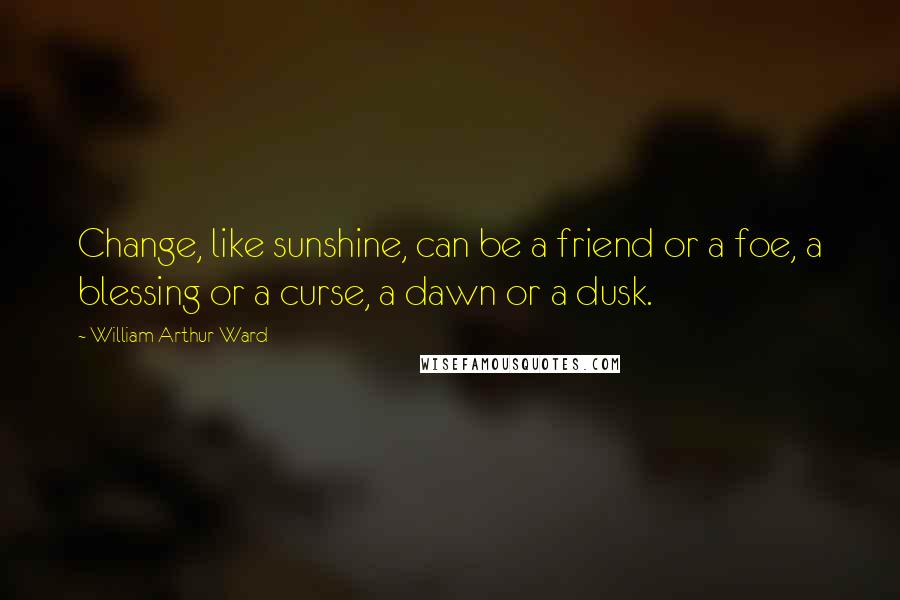 William Arthur Ward Quotes: Change, like sunshine, can be a friend or a foe, a blessing or a curse, a dawn or a dusk.